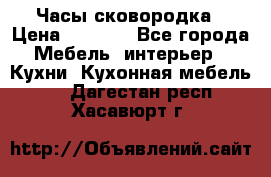 Часы-сковородка › Цена ­ 2 500 - Все города Мебель, интерьер » Кухни. Кухонная мебель   . Дагестан респ.,Хасавюрт г.